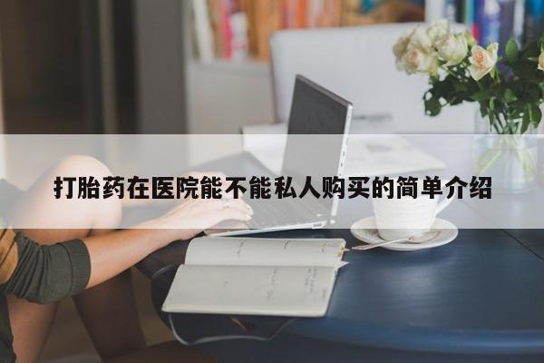 私人药店可以卖打胎药吗打胎药在医院能不能私人购买的简单介绍