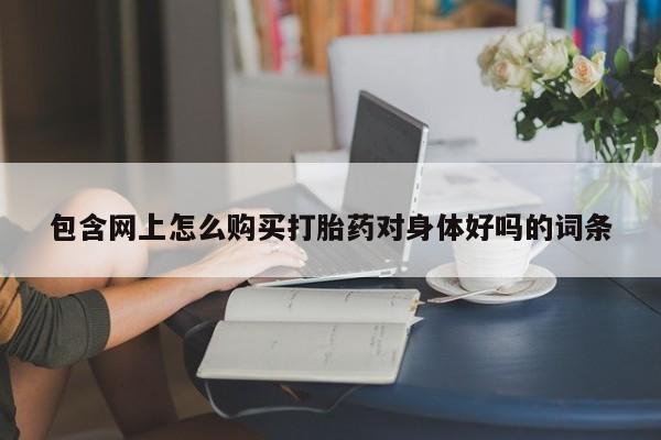私人药店可以卖打胎药吗包含网上怎么购买打胎药对身体好吗的词条