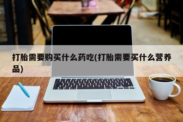 私人药店可以卖打胎药吗打胎需要购买什么药吃(打胎需要买什么营养品)